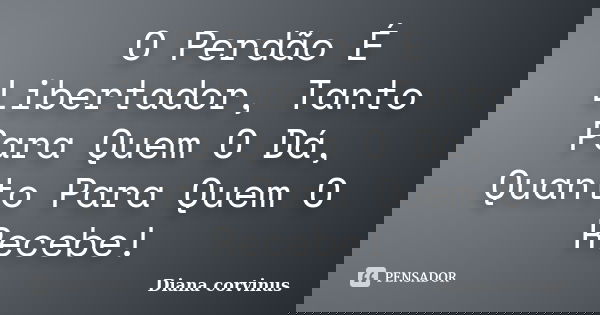 O Perdão É Libertador, Tanto Para Quem O Dá, Quanto Para Quem O Recebe!... Frase de Diana corvinus.