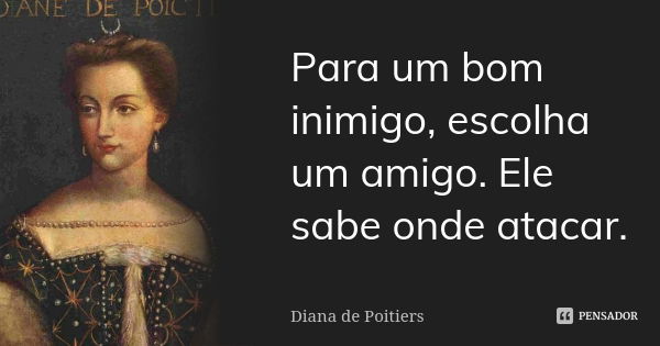 Para um bom inimigo, escolha um amigo. Ele sabe onde atacar.... Frase de Diana de Poitiers.