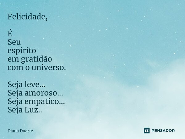 Felicidade, É Seu espirito emgratidão com o universo. Seja leve... Seja amoroso... Seja empatico... Seja Luz..... Frase de Diana Duarte.
