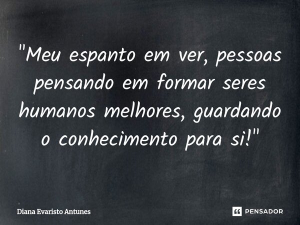 ⁠"Meu espanto em ver, pessoas pensando em formar seres humanos melhores, guardando o conhecimento para si!"... Frase de Diana Evaristo Antunes.