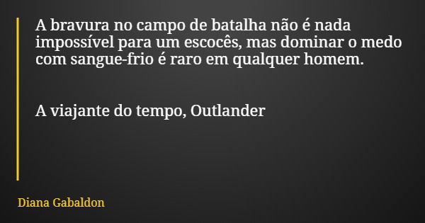 A bravura no campo de batalha não é nada impossível para um escocês, mas dominar o medo com sangue-frio é raro em qualquer homem. A viajante do tempo, Outlander... Frase de Diana Gabaldon.
