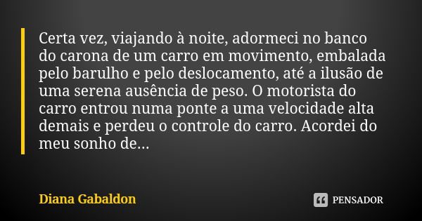 Certa vez, viajando à noite, adormeci no banco do carona de um carro em movimento, embalada pelo barulho e pelo deslocamento, até a ilusão de uma serena ausênci... Frase de Diana Gabaldon.