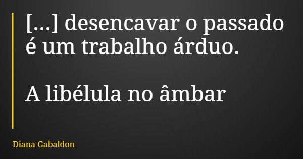 [...] desencavar o passado é um trabalho árduo. A libélula no âmbar... Frase de Diana Gabaldon.