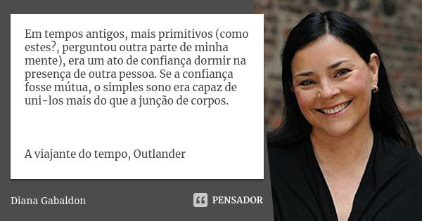 Em tempos antigos, mais primitivos (como estes?, perguntou outra parte de minha mente), era um ato de confiança dormir na presença de outra pessoa. Se a confian... Frase de Diana Gabaldon.