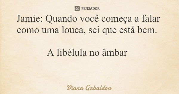 Jamie: Quando você começa a falar como uma louca, sei que está bem. A libélula no âmbar... Frase de Diana Gabaldon.