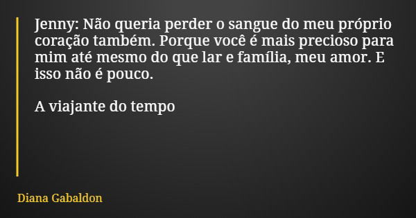Jenny: Não queria perder o sangue do meu próprio coração também. Porque você é mais precioso para mim até mesmo do que lar e família, meu amor. E isso não é pou... Frase de Diana Gabaldon.