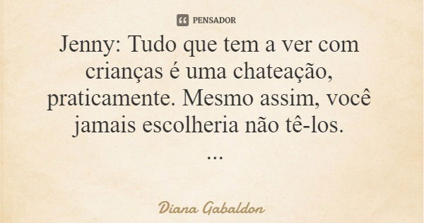 Jenny: Tudo que tem a ver com crianças é uma chateação, praticamente. Mesmo assim, você jamais escolheria não tê-los. A viajante do tempo... Frase de Diana Gabaldon.