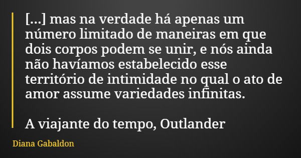 [...] mas na verdade há apenas um número limitado de maneiras em que dois corpos podem se unir, e nós ainda não havíamos estabelecido esse território de intimid... Frase de Diana Gabaldon.