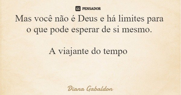 Mas você não é Deus e há limites para o que pode esperar de si mesmo. A viajante do tempo... Frase de Diana Gabaldon.