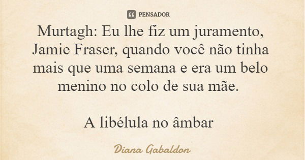 Murtagh: Eu lhe fiz um juramento, Jamie Fraser, quando você não tinha mais que uma semana e era um belo menino no colo de sua mãe. A libélula no âmbar... Frase de Diana Gabaldon.