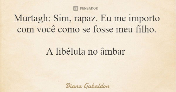 Murtagh: Sim, rapaz. Eu me importo com você como se fosse meu filho. A libélula no âmbar... Frase de Diana Gabaldon.