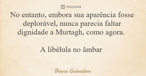 No entanto, embora sua aparência fosse deplorável, nunca parecia faltar dignidade a Murtagh, como agora. A libélula no âmbar... Frase de Diana Gabaldon.
