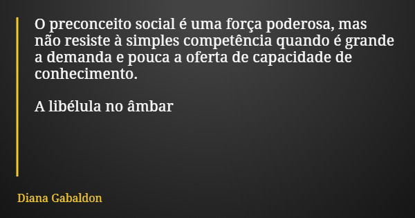 O preconceito social é uma força poderosa, mas não resiste à simples competência quando é grande a demanda e pouca a oferta de capacidade de conhecimento. A lib... Frase de Diana Gabaldon.
