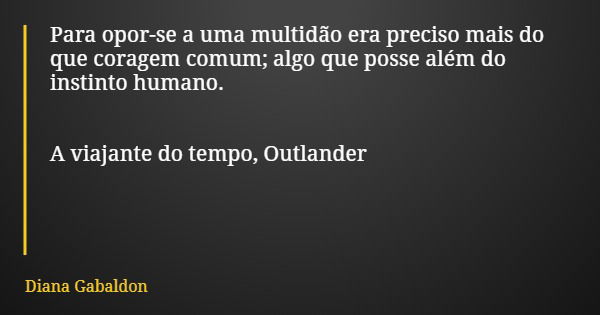 Para opor-se a uma multidão era preciso mais do que coragem comum; algo que posse além do instinto humano. A viajante do tempo, Outlander... Frase de Diana Gabaldon.