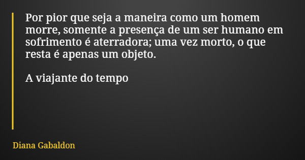 Por pior que seja a maneira como um homem morre, somente a presença de um ser humano em sofrimento é aterradora; uma vez morto, o que resta é apenas um objeto. ... Frase de Diana Gabaldon.