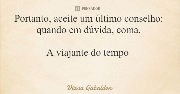 Portanto, aceite um último conselho: quando em dúvida, coma. A viajante do tempo... Frase de Diana Gabaldon.