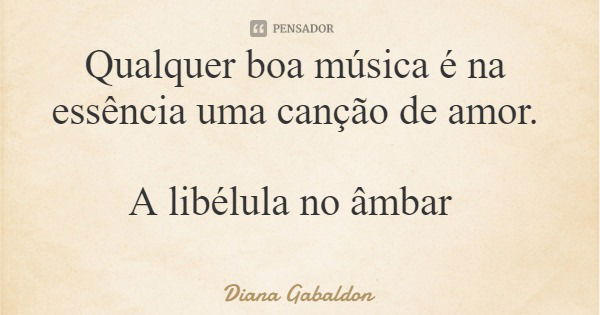 Qualquer boa música é na essência uma canção de amor. A libélula no âmbar... Frase de Diana Gabaldon.