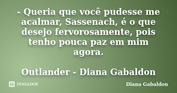 - Queria que você pudesse me acalmar, Sassenach, é o que desejo fervorosamente, pois tenho pouca paz em mim agora. Outlander - Diana Gabaldon... Frase de Diana Gabaldon.