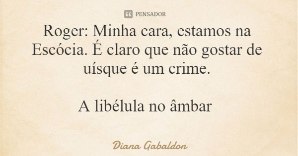 Roger: Minha cara, estamos na Escócia. É claro que não gostar de uísque é um crime. A libélula no âmbar... Frase de Diana Gabaldon.