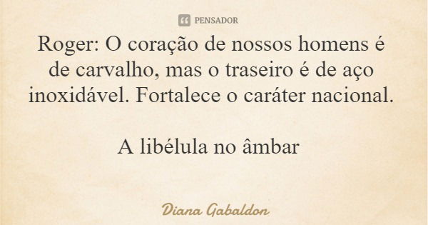 Roger: O coração de nossos homens é de carvalho, mas o traseiro é de aço inoxidável. Fortalece o caráter nacional. A libélula no âmbar... Frase de Diana Gabaldon.