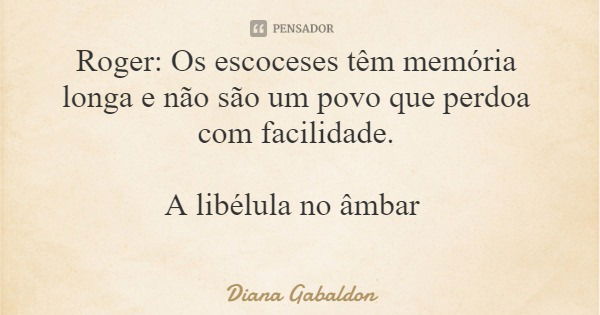 Roger: Os escoceses têm memória longa e não são um povo que perdoa com facilidade. A libélula no âmbar... Frase de Diana Gabaldon.