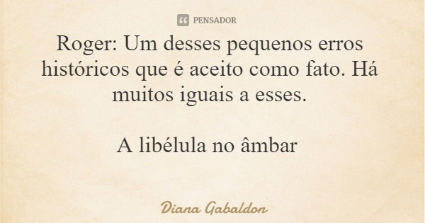 Roger: Um desses pequenos erros históricos que é aceito como fato. Há muitos iguais a esses. A libélula no âmbar... Frase de Diana Gabaldon.