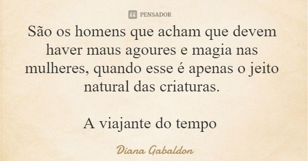 São os homens que acham que devem haver maus agoures e magia nas mulheres, quando esse é apenas o jeito natural das criaturas. A viajante do tempo... Frase de Diana Gabaldon.