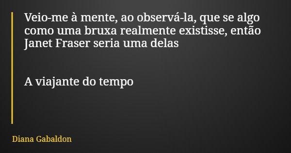 Veio-me à mente, ao observá-la, que se algo como uma bruxa realmente existisse, então Janet Fraser seria uma delas A viajante do tempo... Frase de Diana Gabaldon.