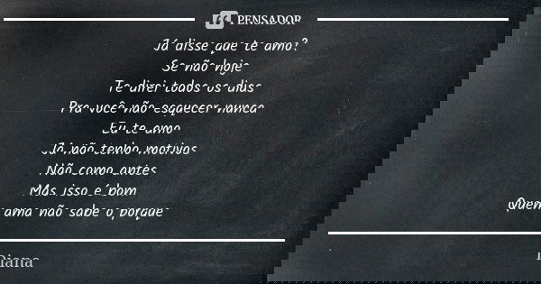 Já disse que te amo? Se não hoje Te direi todos os dias Pra você não esquecer nunca Eu te amo Já não tenho motivos Não como antes Mas isso é bom Quem ama não sa... Frase de Diana.
