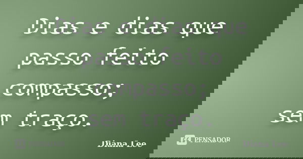 Dias e dias que passo feito compasso; sem traço.... Frase de Diana Lee.