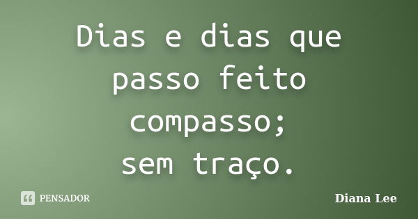 Dias e dias que passo feito compasso; sem traço.... Frase de Diana Lee.