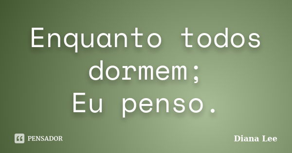 Enquanto todos dormem; Eu penso.... Frase de Diana Lee.