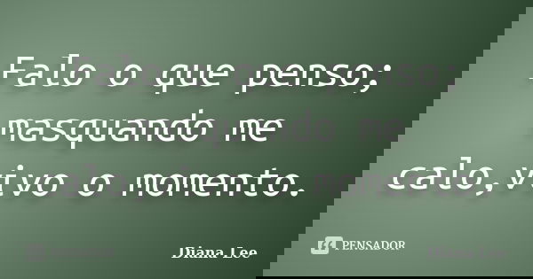 Falo o que penso; masquando me calo,vivo o momento.... Frase de Diana Lee.
