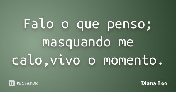 Falo o que penso; masquando me calo,vivo o momento.... Frase de Diana Lee.