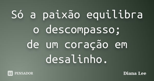 Só a paixão equilibra o descompasso; de um coração em desalinho.... Frase de Diana Lee.