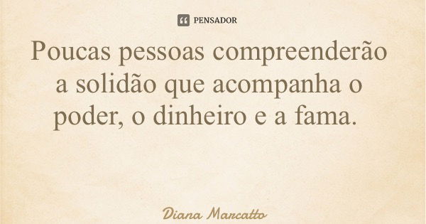 Poucas pessoas compreenderão a solidão que acompanha o poder, o dinheiro e a fama.... Frase de Diana Marcatto.