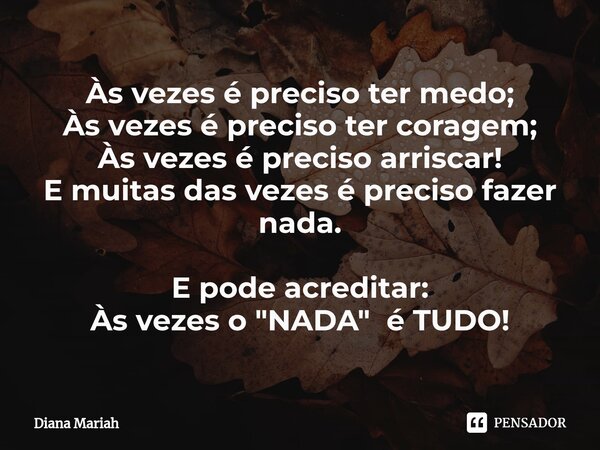 ⁠Às vezes é preciso ter medo; Às vezes é preciso ter coragem; Às vezes é preciso arriscar! E muitas das vezes é preciso fazer nada. E pode acreditar: Às vezes o... Frase de Diana Mariah.