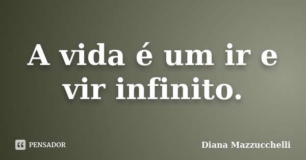 A vida é um ir e vir infinito.... Frase de Diana Mazzucchelli.