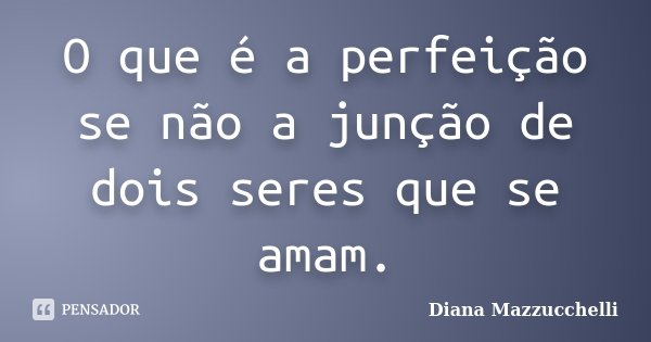 O que é a perfeição se não a junção de dois seres que se amam.... Frase de Diana Mazzucchelli.
