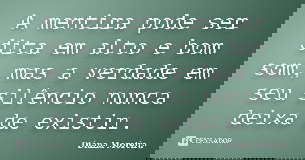 A mentira pode ser dita em alto e bom som, mas a verdade em seu silêncio nunca deixa de existir.... Frase de Diana Moreira.
