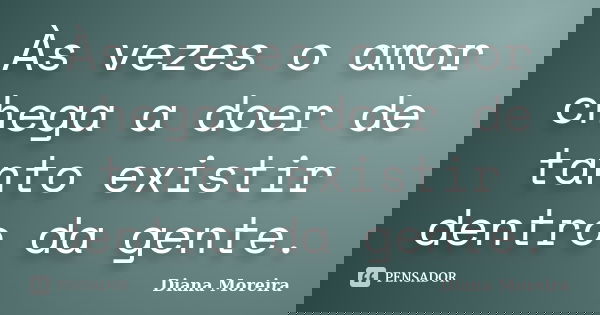 Às vezes o amor chega a doer de tanto existir dentro da gente.... Frase de Diana Moreira.