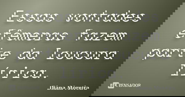 Essas vontades efêmeras fazem parte da loucura lírica.... Frase de Diana Moreira.