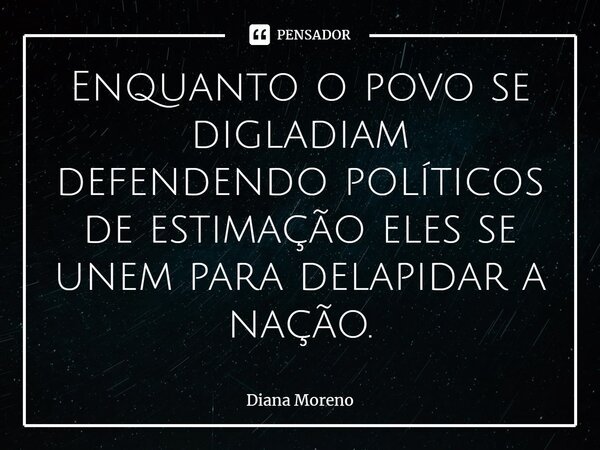 ⁠Enquanto o povo se digladiam defendendo políticos de estimação eles se unem para delapidar a nação.... Frase de Diana Moreno.