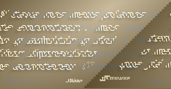 N tava nos meus planos te encontrar.. mas tenho q admitir q foi o melhor imprevisto que já me aconteceu ♡... Frase de Diana.