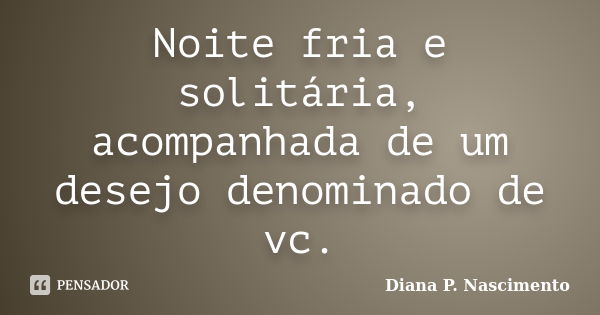 Noite fria e solitária, acompanhada de um desejo denominado de vc.... Frase de Diana P. Nascimento.