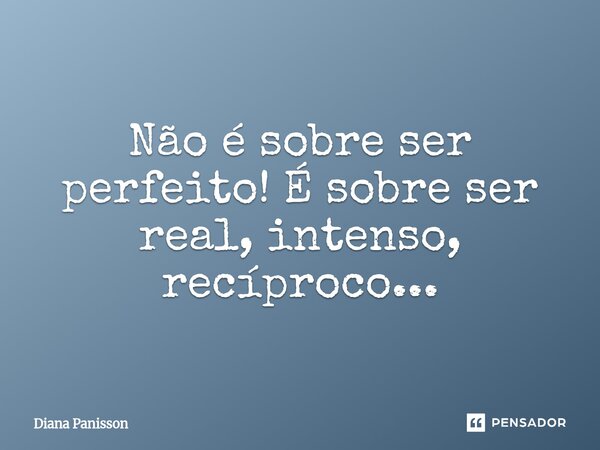 Não é sobre ser perfeito! É sobre ser real, intenso, recíproco...⁠... Frase de Diana Panisson.