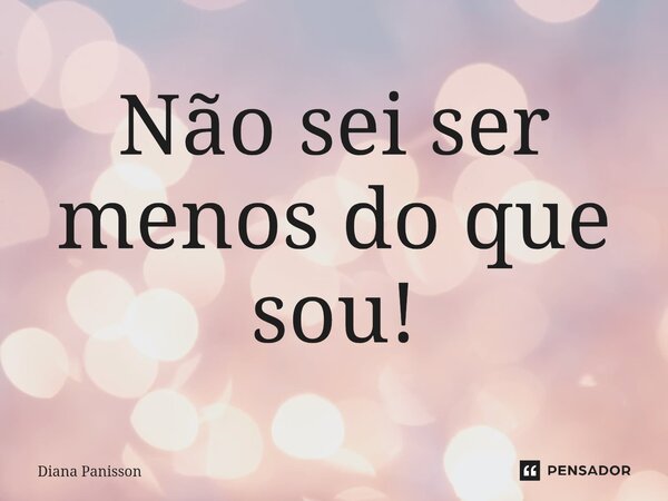 ⁠Não sei ser menos do que sou!... Frase de Diana Panisson.