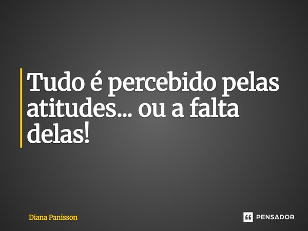 Tudo é percebido pelas atitudes... ou a falta delas!... Frase de Diana Panisson.