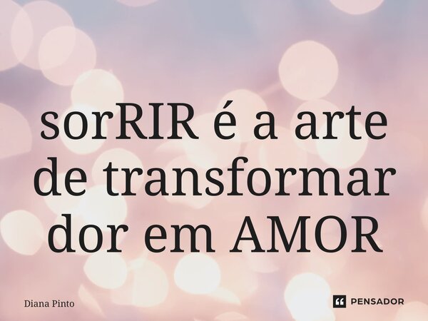 ⁠sorRIR é a arte de transformar dor em AMOR... Frase de Diana Pinto.