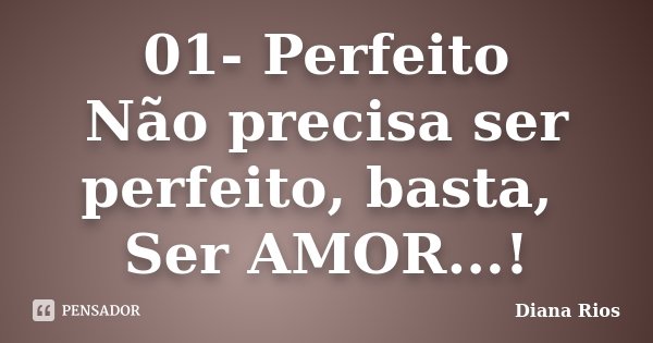01-	Perfeito Não precisa ser perfeito, basta, Ser AMOR...!... Frase de Diana Rios.